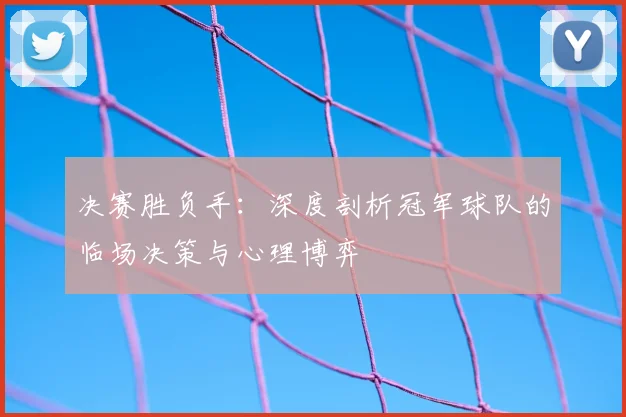决赛胜负手:深度剖析冠军球队的临场决策与心理博弈