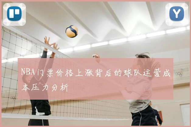 NBA门票价格上涨背后的球队运营成本压力分析
