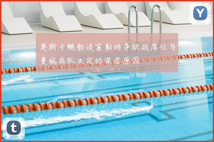 奥斯卡鲍勃谈富勒姆争欧战席位与曼城离队决定的深层原因