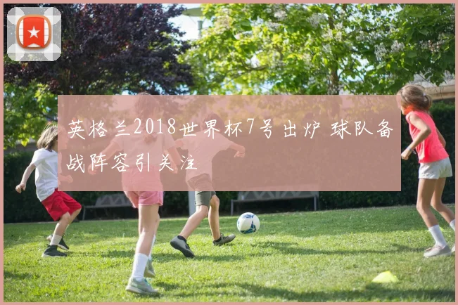 英格兰2018世界杯7号出炉 球队备战阵容引关注