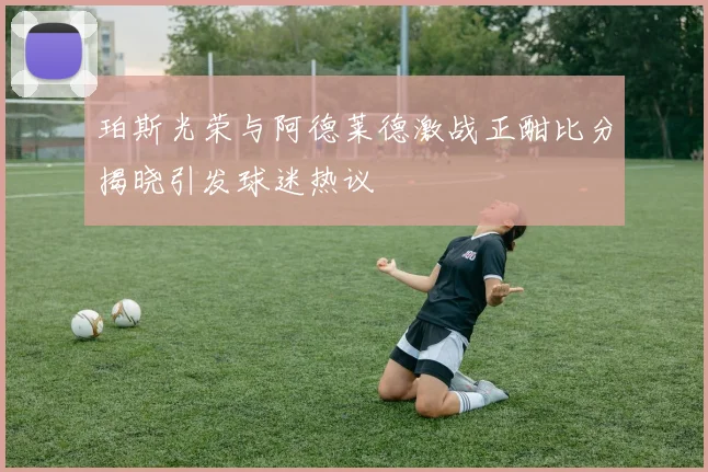 珀斯光荣与阿德莱德激战正酣比分揭晓引发球迷热议