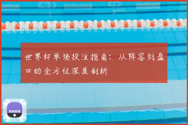 世界杯单场投注指南:从阵容到盘口的全方位深度剖析