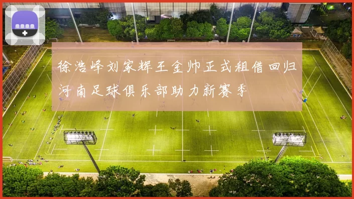 徐浩峰刘家辉王金帅正式租借回归河南足球俱乐部助力新赛季