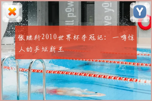 张继科2010世界杯夺冠记：一鸣惊人的乒坛新王