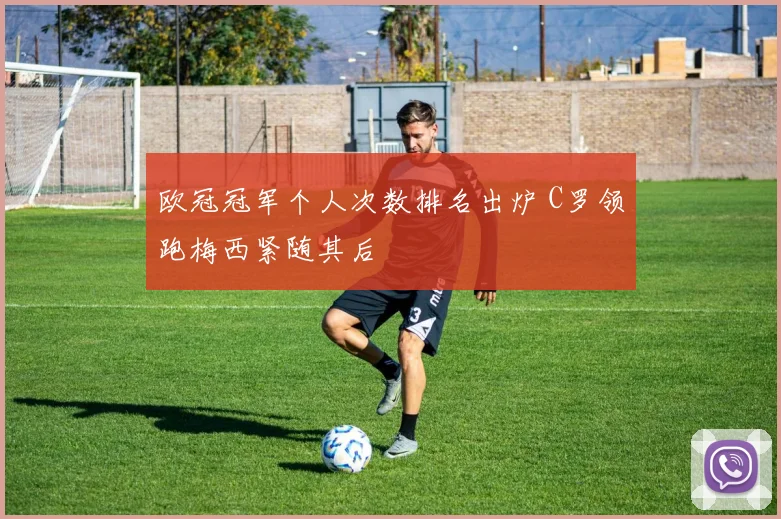 欧冠冠军个人次数排名出炉 C罗领跑梅西紧随其后