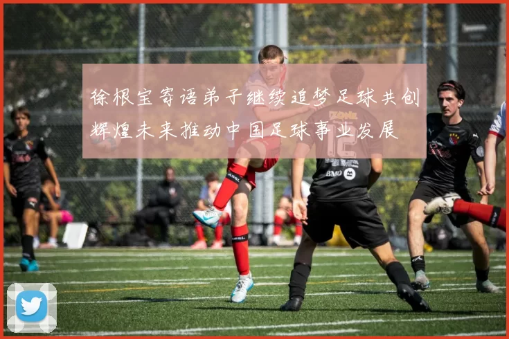 徐根宝寄语弟子继续追梦足球共创辉煌未来推动中国足球事业发展