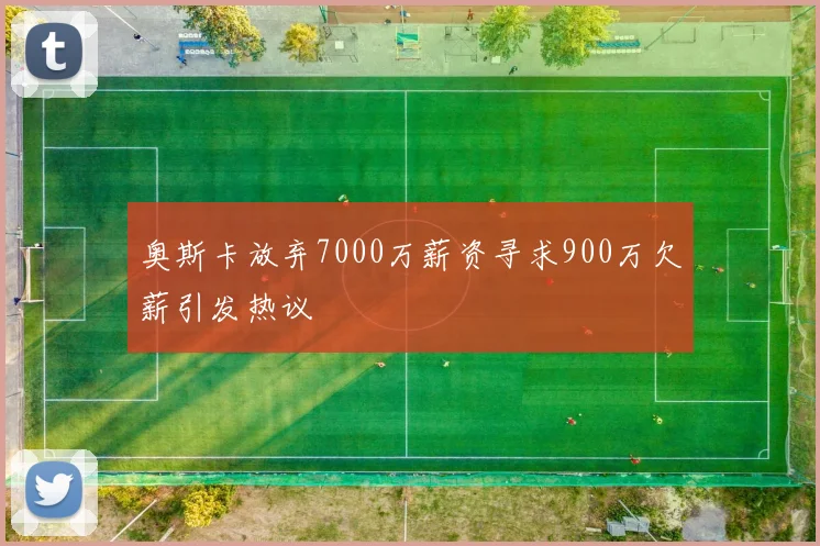 奥斯卡放弃7000万薪资寻求900万欠薪引发热议