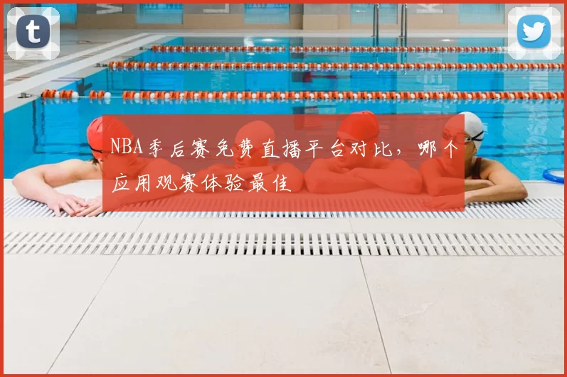 NBA季后赛免费直播平台对比，哪个应用观赛体验最佳