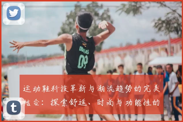 运动鞋科技革新与潮流趋势的完美结合：探索舒适、时尚与功能性的未来发展方向