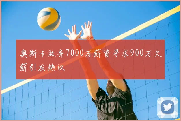 奥斯卡放弃7000万薪资寻求900万欠薪引发热议
