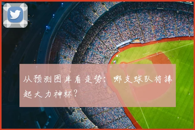 从预测图库看走势：哪支球队将捧起大力神杯？