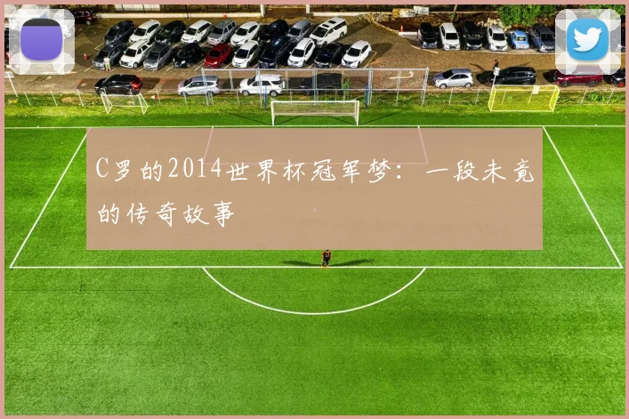 C罗的2014世界杯冠军梦:一段未竟的传奇故事