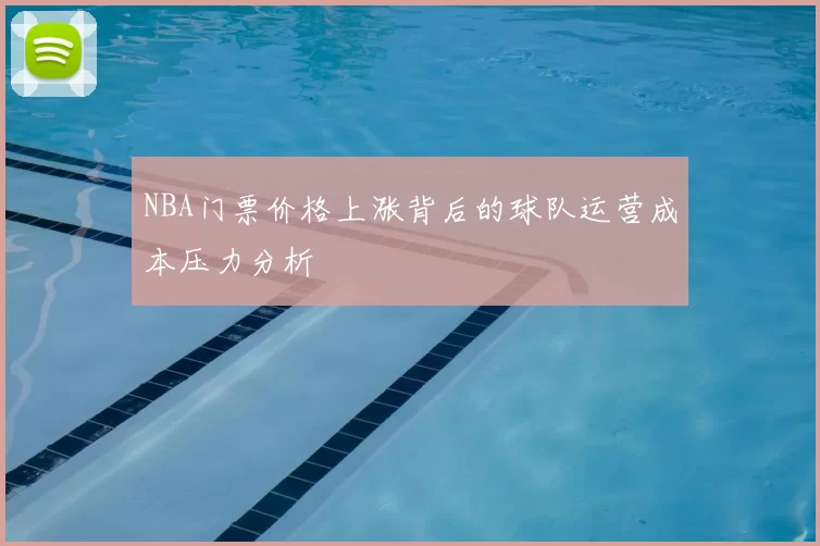 NBA门票价格上涨背后的球队运营成本压力分析