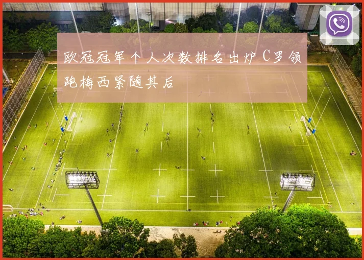 欧冠冠军个人次数排名出炉 C罗领跑梅西紧随其后