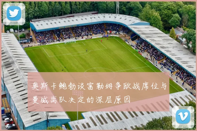 奥斯卡鲍勃谈富勒姆争欧战席位与曼城离队决定的深层原因