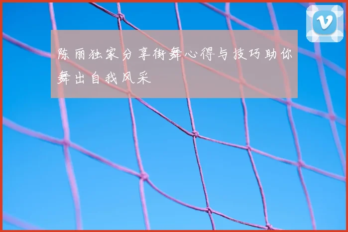 陈丽独家分享街舞心得与技巧助你舞出自我风采