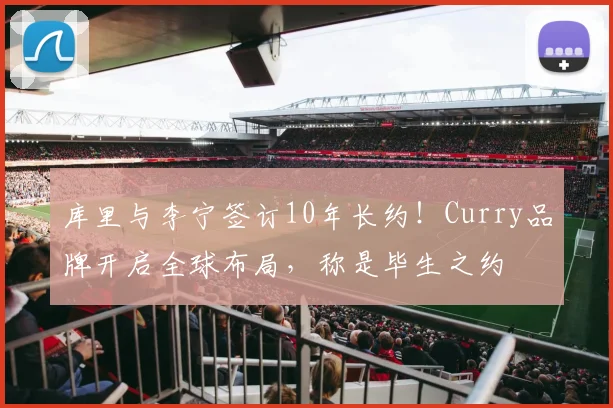 库里与李宁签订10年长约!Curry品牌开启全球布局,称是毕生之约