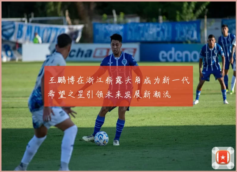 王鹏博在浙江崭露头角成为新一代希望之星引领未来发展新潮流