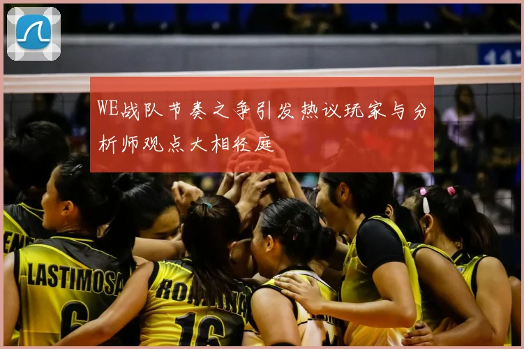 WE战队节奏之争引发热议玩家与分析师观点大相径庭