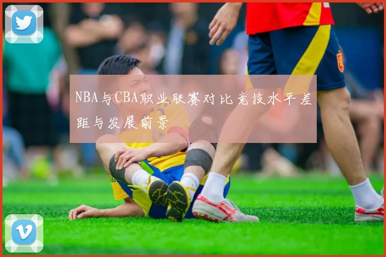 NBA与CBA职业联赛对比竞技水平差距与发展前景