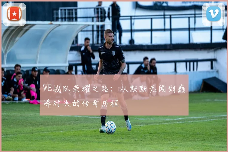 WE战队荣耀之路：从默默无闻到巅峰对决的传奇历程