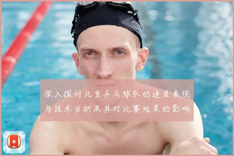 深入探讨北京乒乓球队的速度表现与技术分析及其对比赛结果的影响