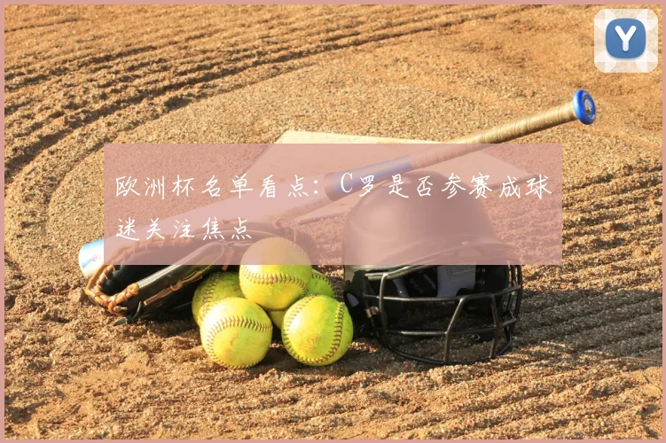 欧洲杯名单看点:C罗是否参赛成球迷关注焦点