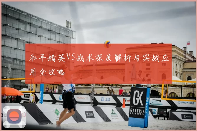 和平精英V5战术深度解析与实战应用全攻略