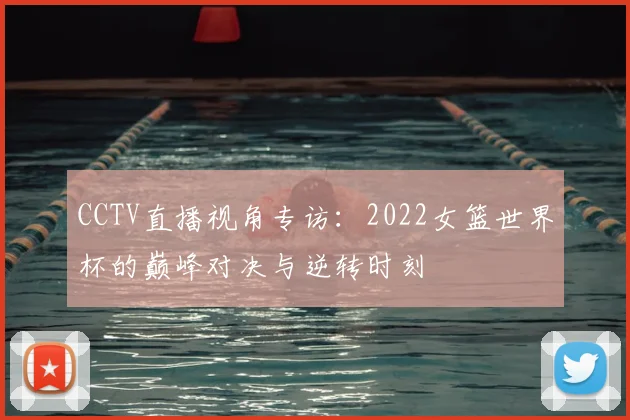 CCTV直播视角专访:2022女篮世界杯的巅峰对决与逆转时刻