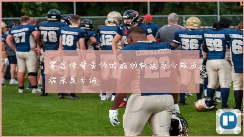 攀岩传奇黄伟的成功秘诀与心路历程深度专访