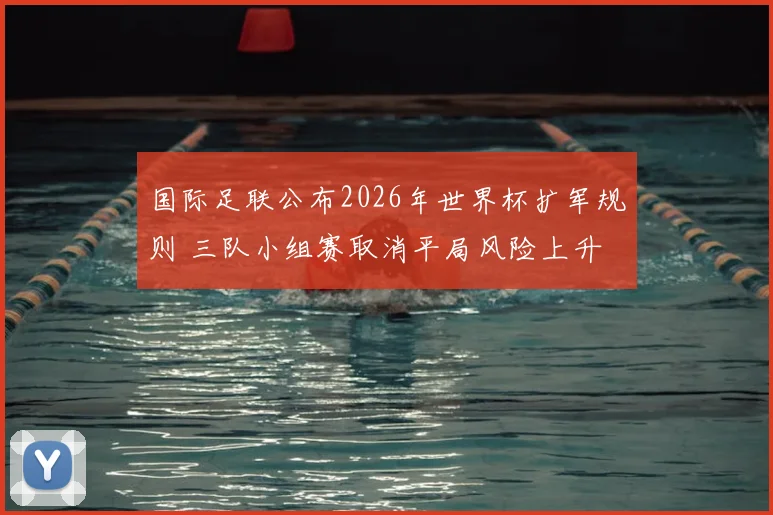国际足联公布2026年世界杯扩军规则 三队小组赛取消平局风险上升