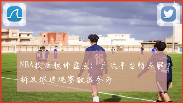 NBA投注软件盘点：主流平台特点解析及球迷观赛数据参考