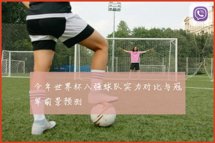 今年世界杯八强球队实力对比与冠军前景预测