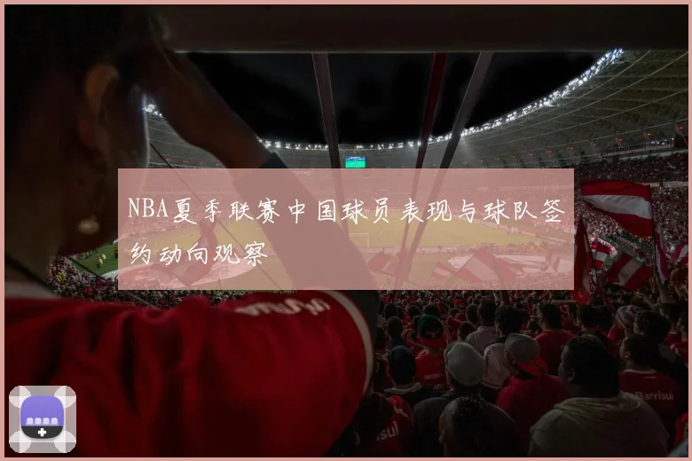 NBA夏季联赛中国球员表现与球队签约动向观察