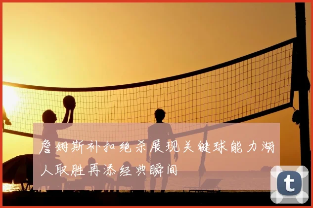 詹姆斯补扣绝杀展现关键球能力湖人取胜再添经典瞬间