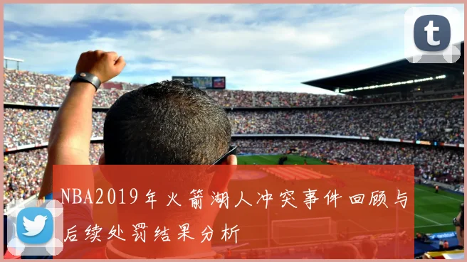 NBA2019年火箭湖人冲突事件回顾与后续处罚结果分析