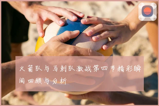 火箭队与马刺队激战第四节精彩瞬间回顾与分析