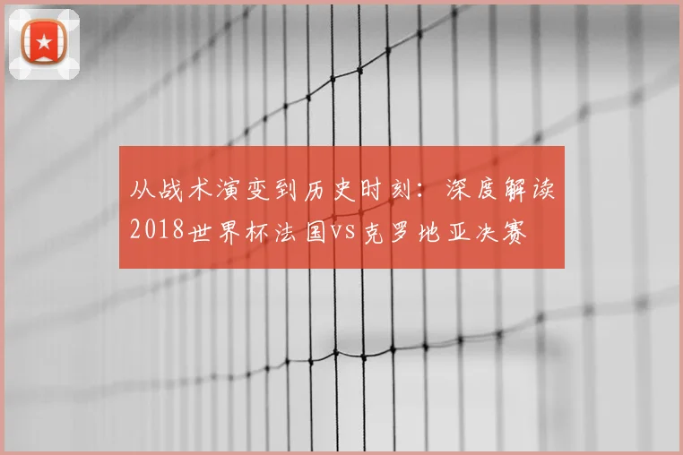 从战术演变到历史时刻:深度解读2018世界杯法国vs克罗地亚决赛