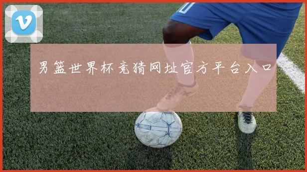 男篮世界杯竞猜网址官方平台入口