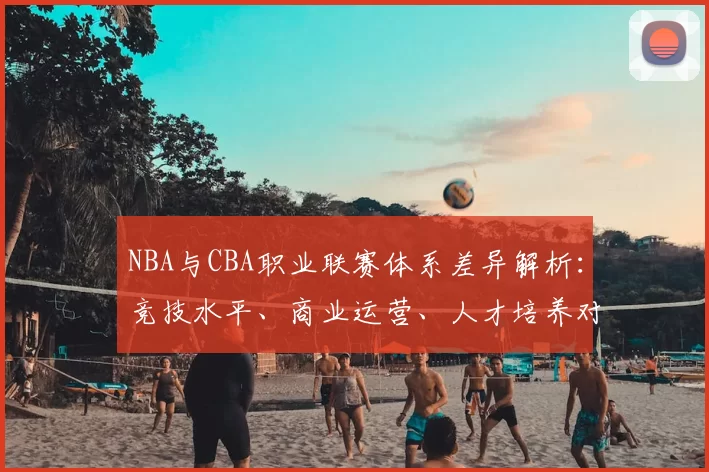 NBA与CBA职业联赛体系差异解析：竞技水平、商业运营、人才培养对比