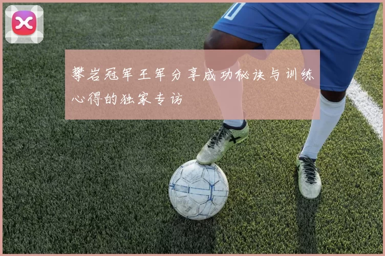 攀岩冠军王军分享成功秘诀与训练心得的独家专访