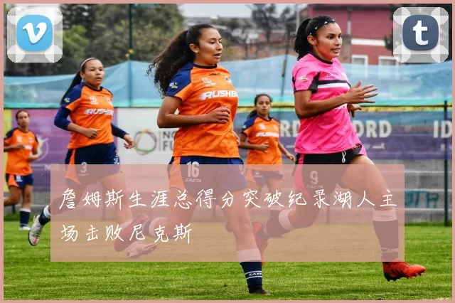 詹姆斯生涯总得分突破纪录湖人主场击败尼克斯