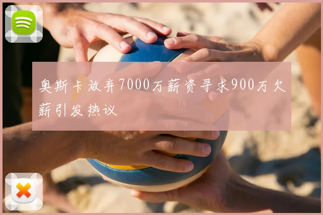 奥斯卡放弃7000万薪资寻求900万欠薪引发热议