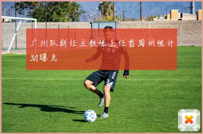 广州队新任主教练上任首周训练计划曝光