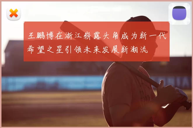 王鹏博在浙江崭露头角成为新一代希望之星引领未来发展新潮流