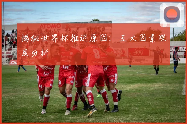 揭秘世界杯推迟原因:五大因素深度分析
