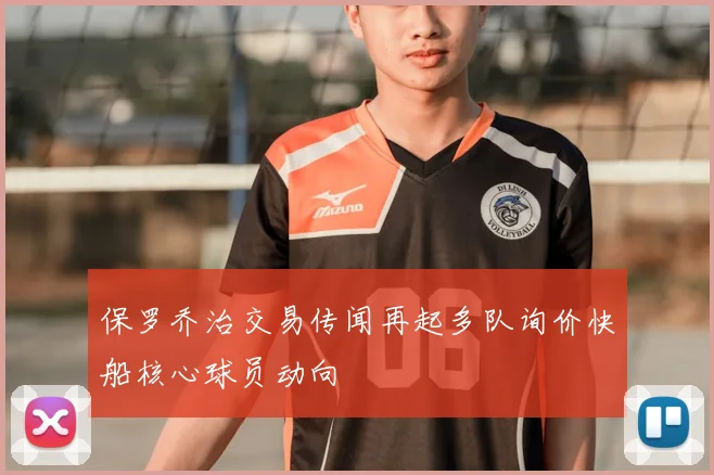 保罗乔治交易传闻再起多队询价快船核心球员动向