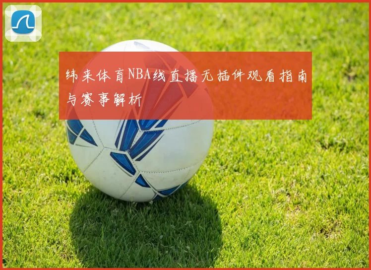 纬来体育NBA线直播无插件观看指南与赛事解析