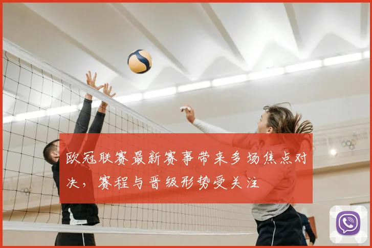 欧冠联赛最新赛事带来多场焦点对决,赛程与晋级形势受关注