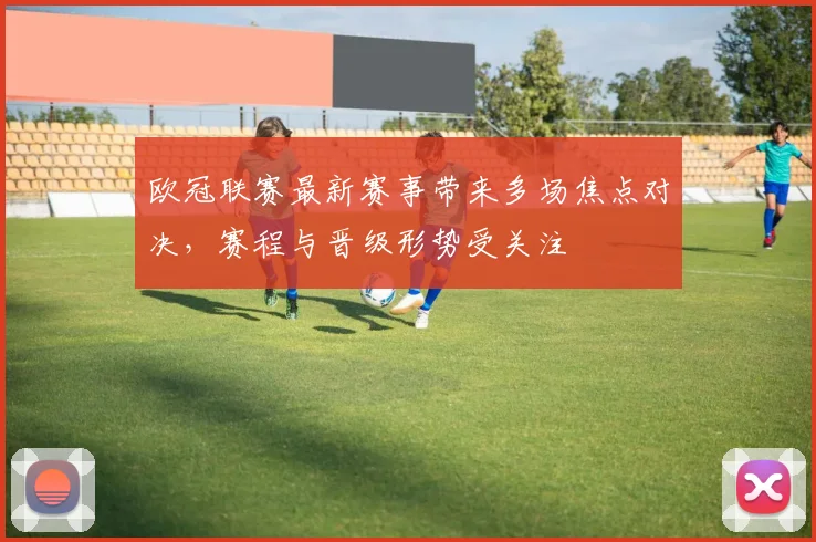 欧冠联赛最新赛事带来多场焦点对决,赛程与晋级形势受关注